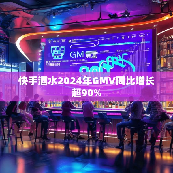 快手酒水2024年GMV同比增长超90%