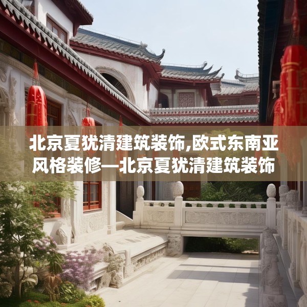 北京夏犹清建筑装饰,欧式东南亚风格装修—北京夏犹清建筑装饰331.a207b208c211fgy.218fdsfds