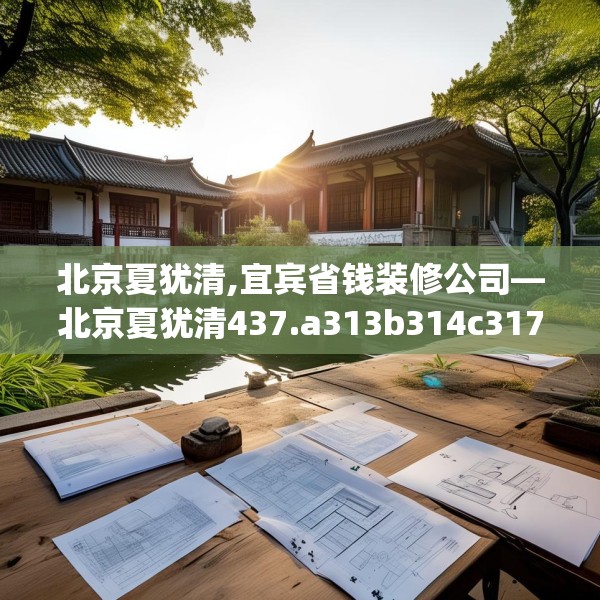 北京夏犹清,宜宾省钱装修公司—北京夏犹清437.a313b314c317fgy.324fds