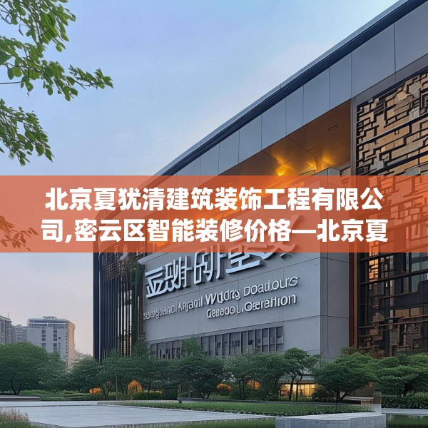 北京夏犹清建筑装饰工程有限公司,密云区智能装修价格—北京夏犹清建筑装饰工程有限公司546.a422b423c426fgy.433dsfds