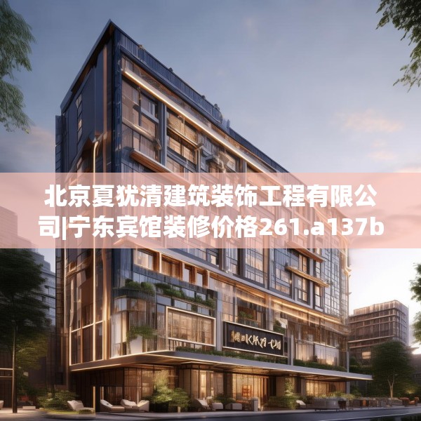 北京夏犹清建筑装饰工程有限公司|宁东宾馆装修价格261.a137b138c141fgy.148fghfd