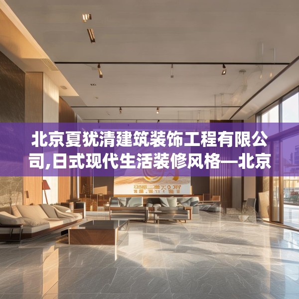 北京夏犹清建筑装饰工程有限公司,日式现代生活装修风格—北京夏犹清建筑装饰工程有限公司500.a376b377c380fgy.387xczxv