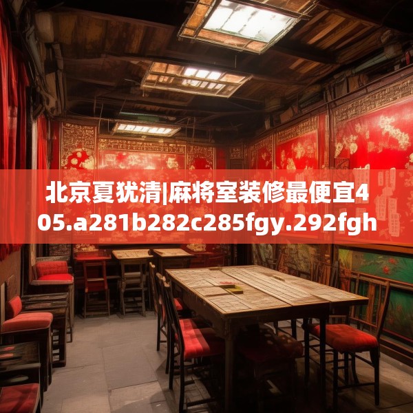 北京夏犹清|麻将室装修最便宜405.a281b282c285fgy.292fghfd