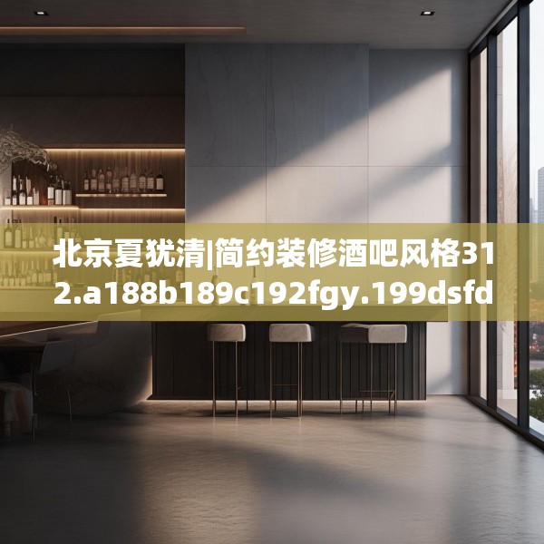 北京夏犹清|简约装修酒吧风格312.a188b189c192fgy.199dsfds