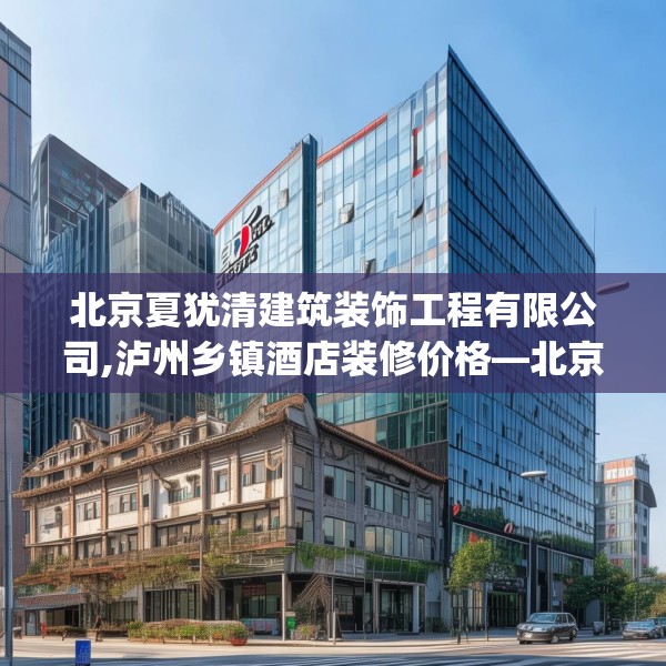 北京夏犹清建筑装饰工程有限公司,泸州乡镇酒店装修价格—北京夏犹清建筑装饰工程有限公司506.a382b383c386fgy.39376663