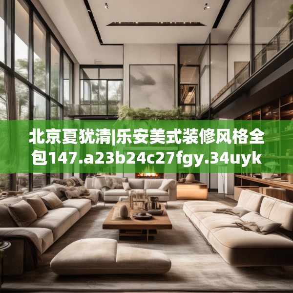 北京夏犹清|乐安美式装修风格全包147.a23b24c27fgy.34uyk