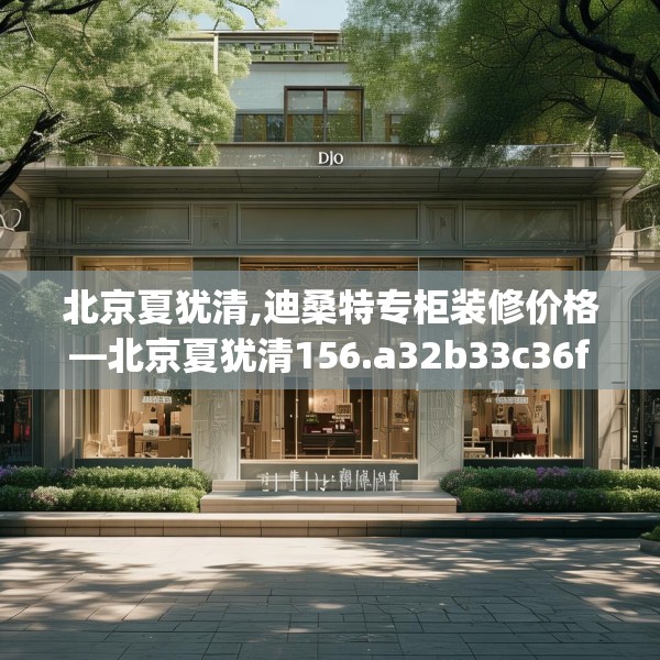 北京夏犹清,迪桑特专柜装修价格—北京夏犹清156.a32b33c36fgy.43lkjl