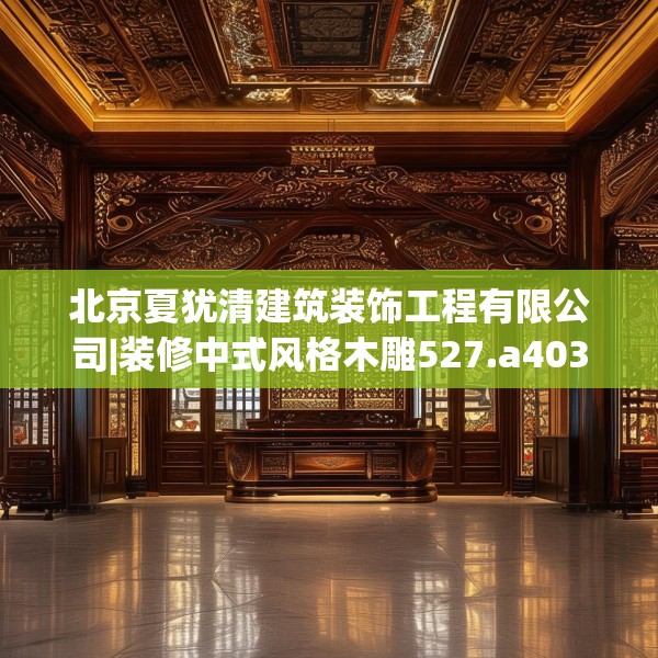 北京夏犹清建筑装饰工程有限公司|装修中式风格木雕527.a403b404c407fgy.414fds