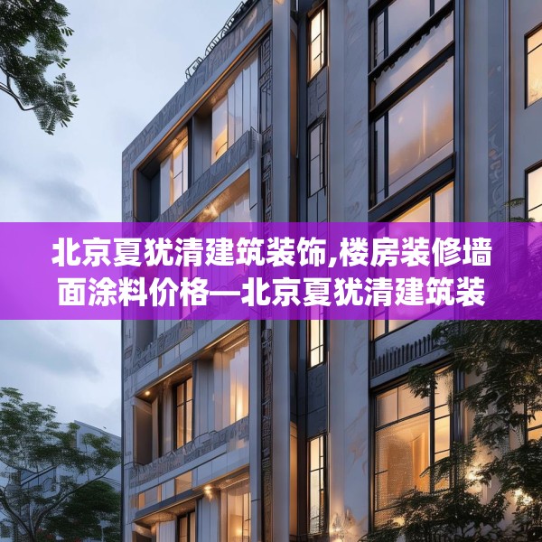 北京夏犹清建筑装饰,楼房装修墙面涂料价格—北京夏犹清建筑装饰616.a492b493c496fgy.503htyj