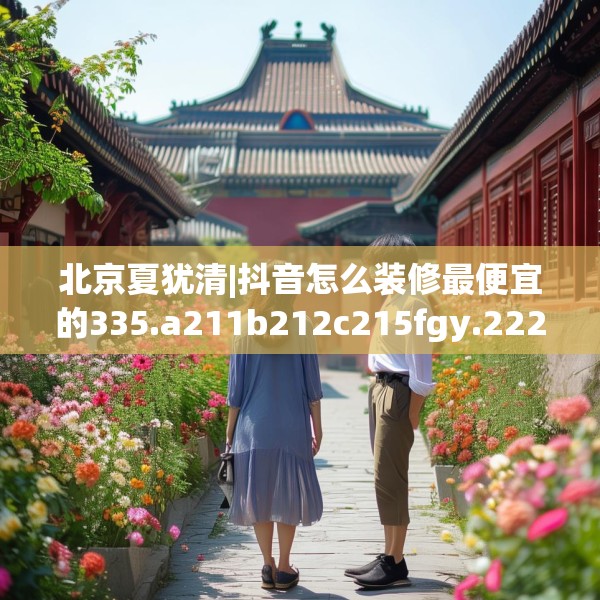 北京夏犹清|抖音怎么装修最便宜的335.a211b212c215fgy.222cvcx