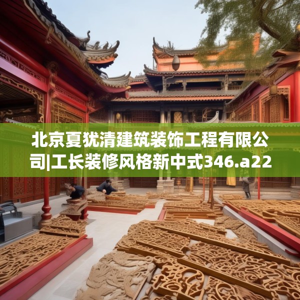 北京夏犹清建筑装饰工程有限公司|工长装修风格新中式346.a222b223c226fgy.233htyj