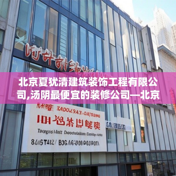 北京夏犹清建筑装饰工程有限公司,汤阴最便宜的装修公司—北京夏犹清建筑装饰工程有限公司476.a352b353c356fgy.363wew