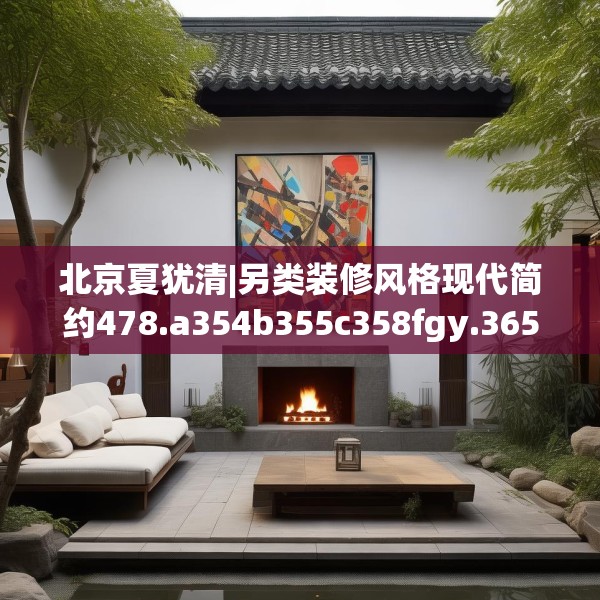 北京夏犹清|另类装修风格现代简约478.a354b355c358fgy.365sdA