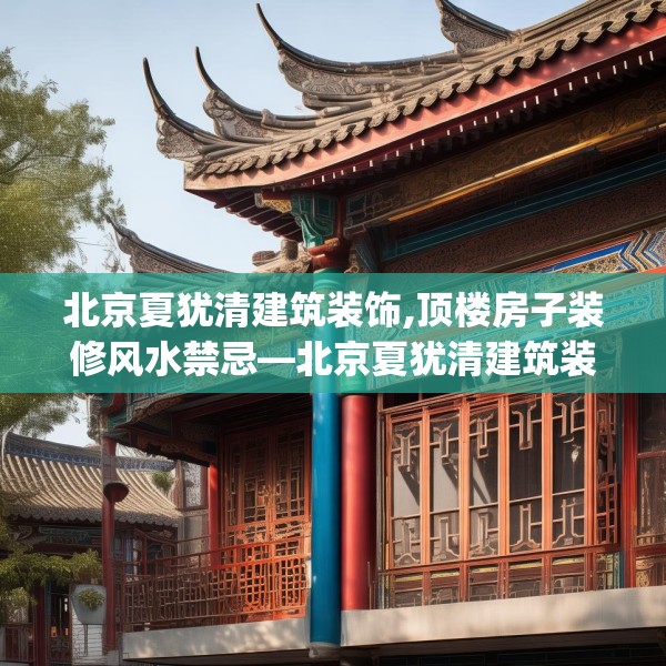 北京夏犹清建筑装饰,顶楼房子装修风水禁忌—北京夏犹清建筑装饰500.a376b377c380fgy.387xczxv