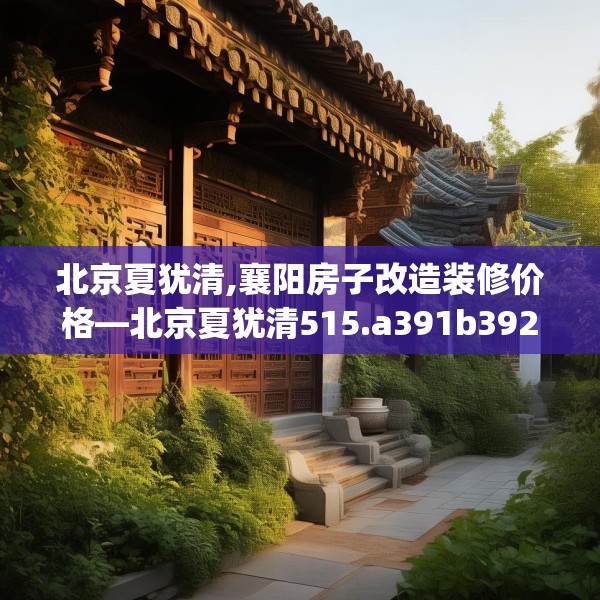 北京夏犹清,襄阳房子改造装修价格—北京夏犹清515.a391b392c395fgy.402cvcx