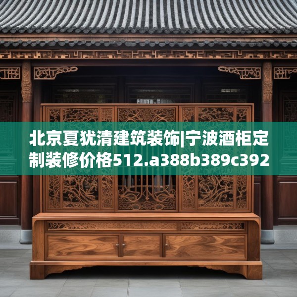 北京夏犹清建筑装饰|宁波酒柜定制装修价格512.a388b389c392fgy.399wew
