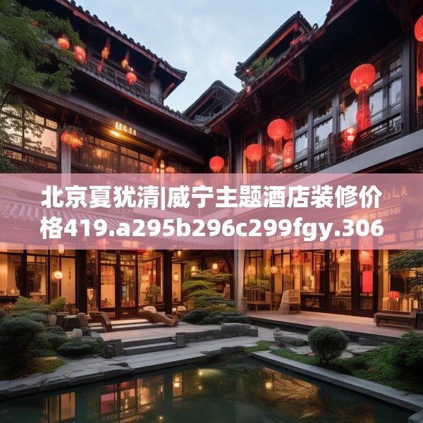 北京夏犹清|威宁主题酒店装修价格419.a295b296c299fgy.306fds