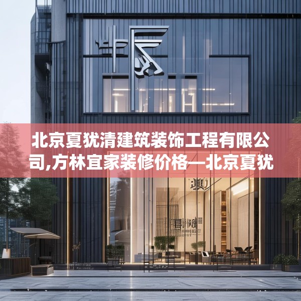 北京夏犹清建筑装饰工程有限公司,方林宜家装修价格—北京夏犹清建筑装饰工程有限公司331.a207b208c211fgy.218fdsfds