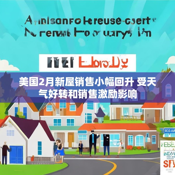 美国2月新屋销售小幅回升 受天气好转和销售激励影响