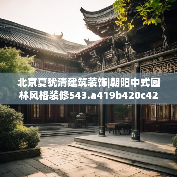 北京夏犹清建筑装饰|朝阳中式园林风格装修543.a419b420c423fgy.430uyk