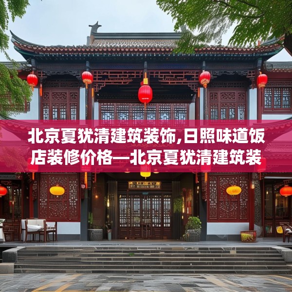 北京夏犹清建筑装饰,日照味道饭店装修价格—北京夏犹清建筑装饰597.a473b474c477fgy.484uyk