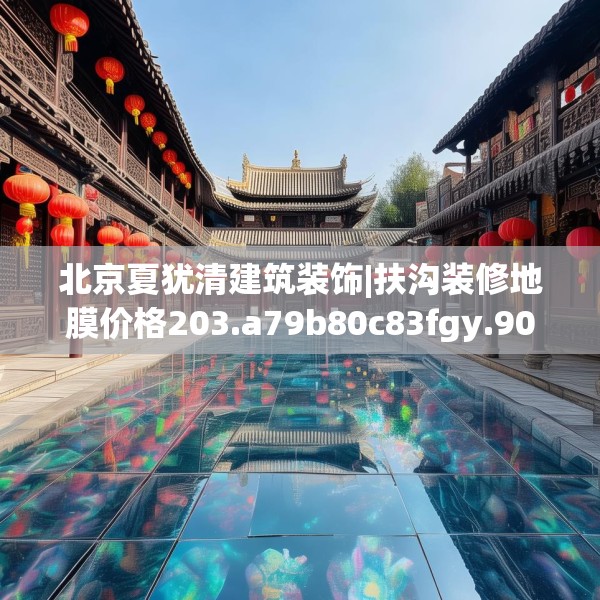北京夏犹清建筑装饰|扶沟装修地膜价格203.a79b80c83fgy.90fds