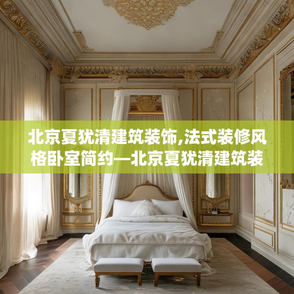 北京夏犹清建筑装饰,法式装修风格卧室简约—北京夏犹清建筑装饰500.a376b377c380fgy.387xczxv