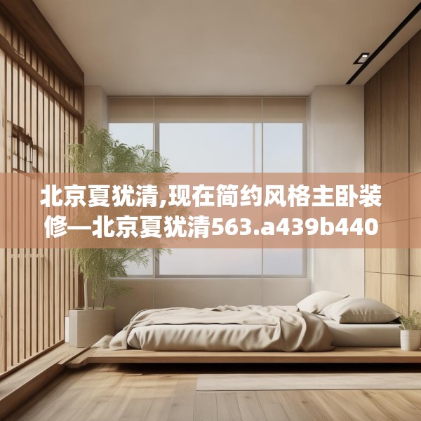 北京夏犹清,现在简约风格主卧装修—北京夏犹清563.a439b440c443fgy.450fds