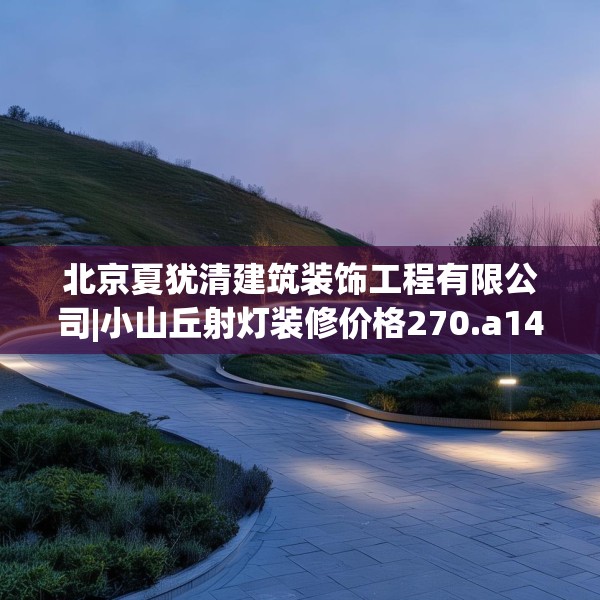 北京夏犹清建筑装饰工程有限公司|小山丘射灯装修价格270.a146b147c150fgy.157nbn