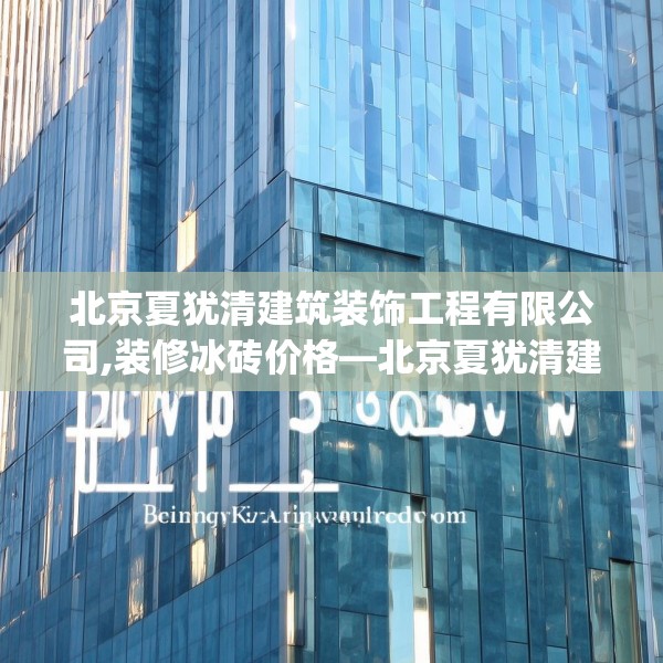 北京夏犹清建筑装饰工程有限公司,装修冰砖价格—北京夏犹清建筑装饰工程有限公司530.a406b407c410fgy.417wew