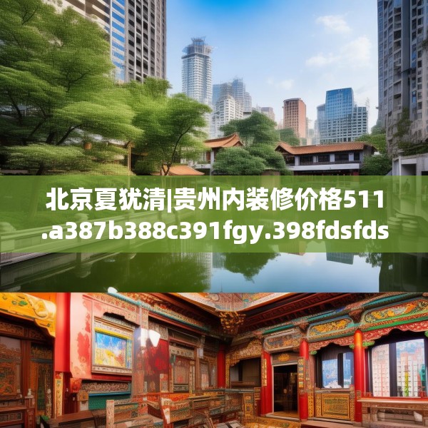 北京夏犹清|贵州内装修价格511.a387b388c391fgy.398fdsfds