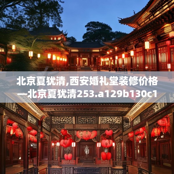 北京夏犹清,西安婚礼堂装修价格—北京夏犹清253.a129b130c133fgy.140jhhj