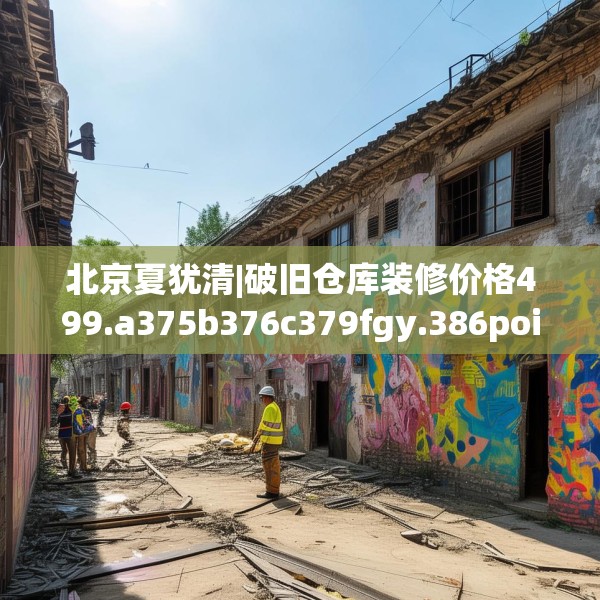 北京夏犹清|破旧仓库装修价格499.a375b376c379fgy.386poiy