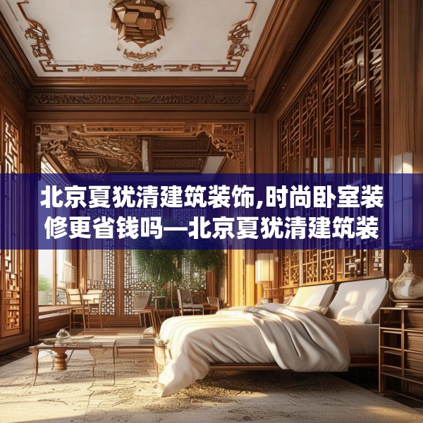 北京夏犹清建筑装饰,时尚卧室装修更省钱吗—北京夏犹清建筑装饰171.a47b48c51fgy.58fghfd