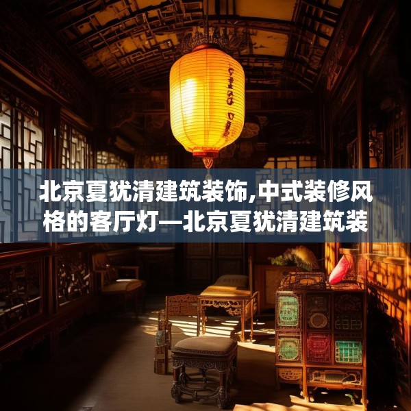 北京夏犹清建筑装饰,中式装修风格的客厅灯—北京夏犹清建筑装饰195.a71b72c75fgy.82fhsg