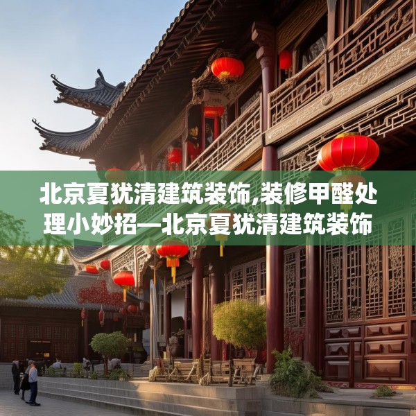 北京夏犹清建筑装饰,装修甲醛处理小妙招—北京夏犹清建筑装饰532.a408b409c412fgy.419sdA