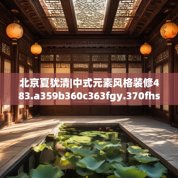 北京夏犹清|中式元素风格装修483.a359b360c363fgy.370fhsg