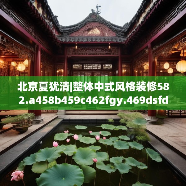 北京夏犹清|整体中式风格装修582.a458b459c462fgy.469dsfds