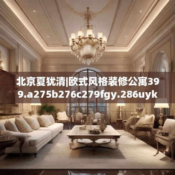 北京夏犹清|欧式风格装修公寓399.a275b276c279fgy.286uyk