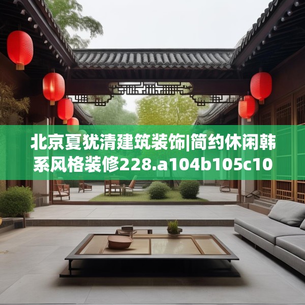 北京夏犹清建筑装饰|简约休闲韩系风格装修228.a104b105c108fgy.115lkjl