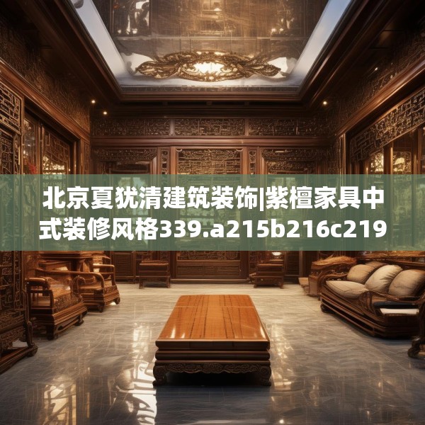 北京夏犹清建筑装饰|紫檀家具中式装修风格339.a215b216c219fgy.226fhsg