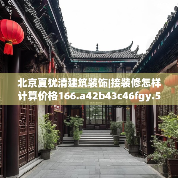 北京夏犹清建筑装饰|接装修怎样计算价格166.a42b43c46fgy.53htyj