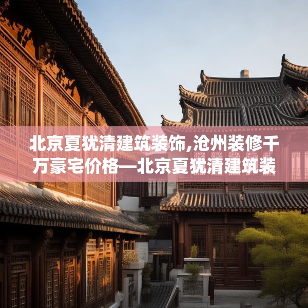 北京夏犹清建筑装饰,沧州装修千万豪宅价格—北京夏犹清建筑装饰584.a460b461c464fgy.471wew