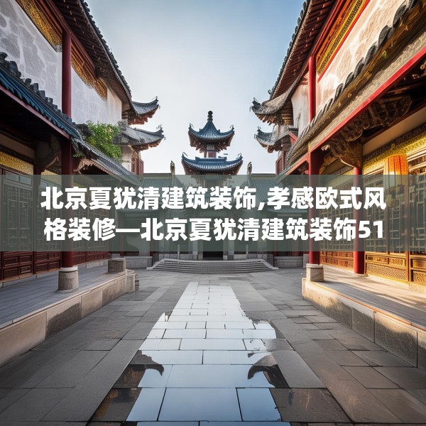 北京夏犹清建筑装饰,孝感欧式风格装修—北京夏犹清建筑装饰518.a394b395c398fgy.405xczxv