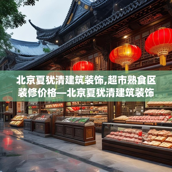 北京夏犹清建筑装饰,超市熟食区装修价格—北京夏犹清建筑装饰341.a217b218c221fgy.228bnbn