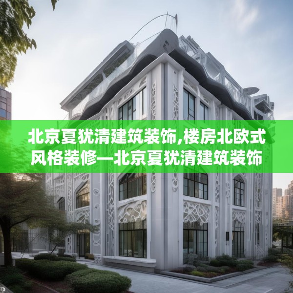 北京夏犹清建筑装饰,楼房北欧式风格装修—北京夏犹清建筑装饰455.a331b332c335fgy.342fds