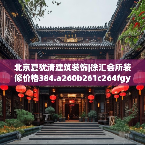北京夏犹清建筑装饰|徐汇会所装修价格384.a260b261c264fgy.271dsfds