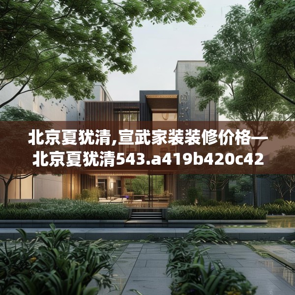 北京夏犹清,宣武家装装修价格—北京夏犹清543.a419b420c423fgy.430uyk
