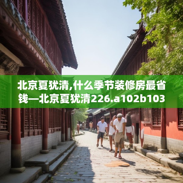 北京夏犹清,什么季节装修房最省钱—北京夏犹清226.a102b103c106fgy.113sdA