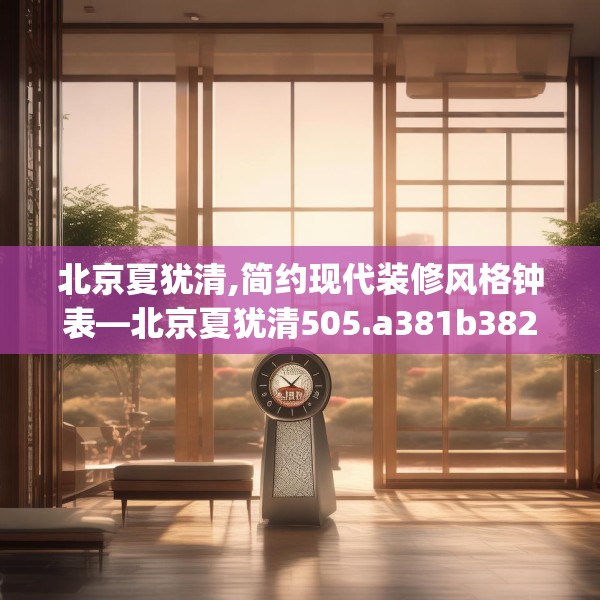 北京夏犹清,简约现代装修风格钟表—北京夏犹清505.a381b382c385fgy.392jhhj